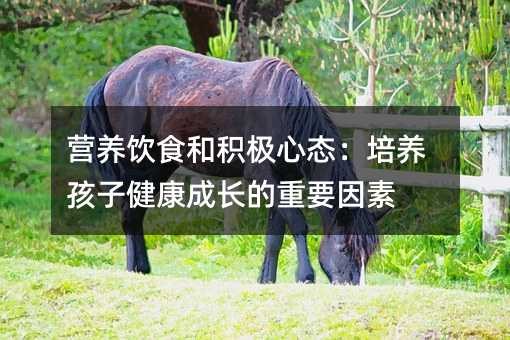营养饮食和积极心态:培养孩子健康成长的重要因素