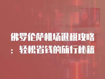 佛罗伦萨机场退税攻略：轻松省钱的旅行秘籍