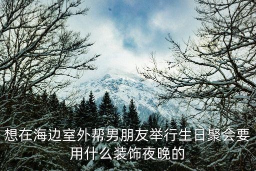 想在海边室外帮男朋友举行生日聚会要用什么装饰夜晚的