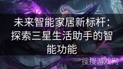 未来智能家居新标杆：探索三星生活助手的智能功能