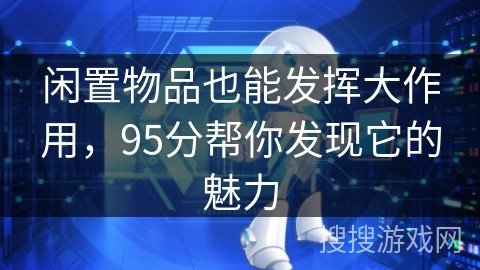 闲置物品也能发挥大作用，95分帮你发现它的魅力