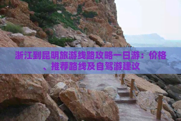 浙江到昆明旅游线路攻略一日游：价格、推荐路线及自驾游建议