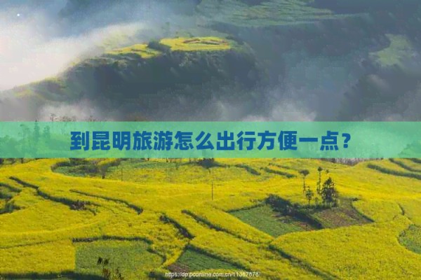到昆明旅游怎么出行方便一点？