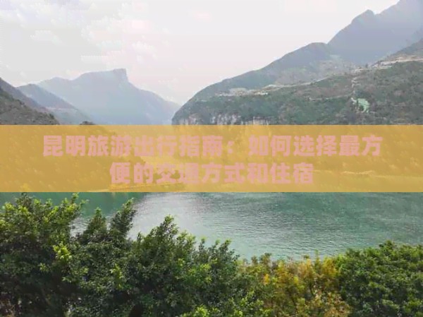 昆明旅游出行指南：如何选择最方便的交通方式和住宿