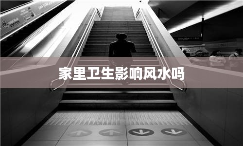 家里卫生影响风水吗