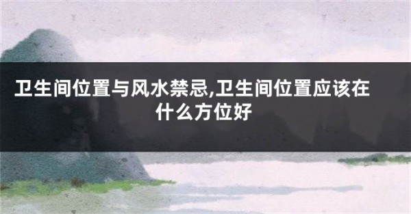 卫生间位置与风水禁忌,卫生间位置应该在什么方位好