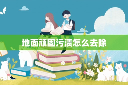 地面顽固污渍怎么去除