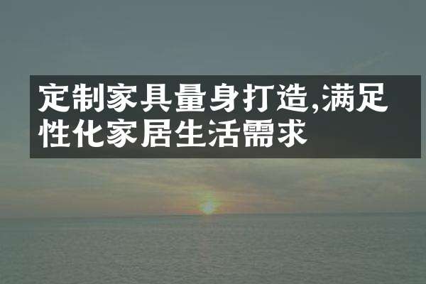 定制家具量身打造,满足个性化家居生活需求