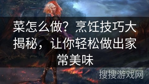 菜怎么做？烹饪技巧大揭秘，让你轻松做出家常美味