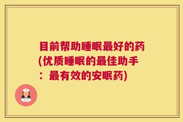 目前帮助睡眠最好的药(优质睡眠的最佳助手：最有效的安眠药)