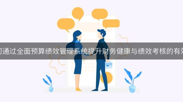 如何通过全面预算绩效管理系统提升财务健康与绩效考核的有效性