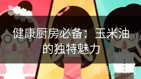 健康厨房必备：玉米油的独特魅力