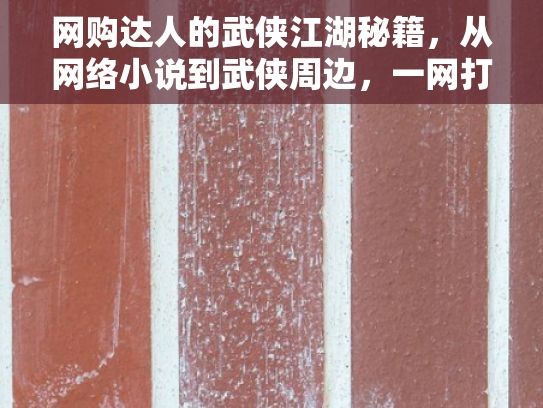 网购达人的武侠江湖秘籍，从网络小说到武侠周边，一网打尽！