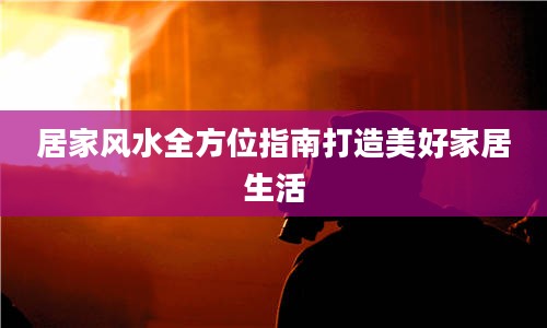 居家风水全方位指南打造美好家居生活
