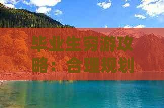 毕业生穷游攻略：合理规划毕业旅行预算方案