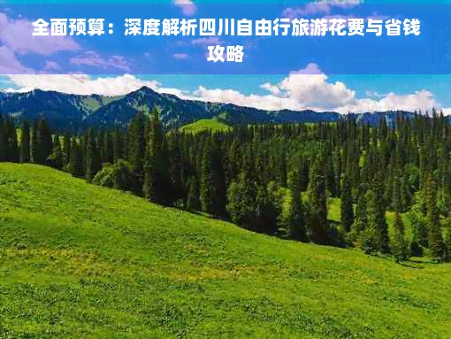 全面预算：深度解析四川自由行旅游花费与省钱攻略
