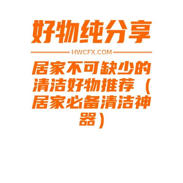 居家不可缺少的清洁好物推荐（居家必备清洁神器）