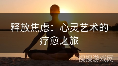 释放焦虑：心灵艺术的疗愈之旅