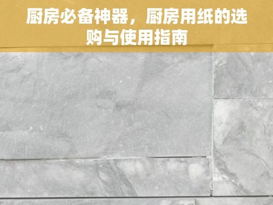 厨房必备神器，厨房用纸的选购与使用指南