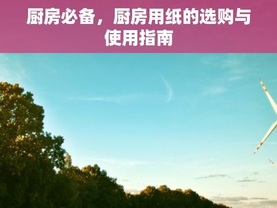 厨房必备，厨房用纸的选购与使用指南