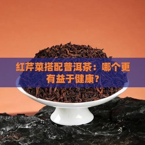 红芹菜搭配普洱茶：哪个更有益于健康？