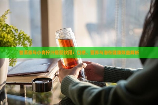 普洱茶与小青柠汁搭配饮用：口感、营养与潜在健康效益解析