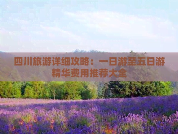 四川旅游详细攻略：一日游至五日游精华费用推荐大全