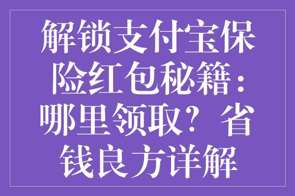 解锁支付宝保险红包秘籍：哪里领取？省钱良方详解