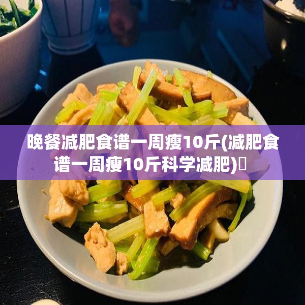 晚餐减肥食谱一周瘦10斤(减肥食谱一周瘦10斤科学减肥)✅ 