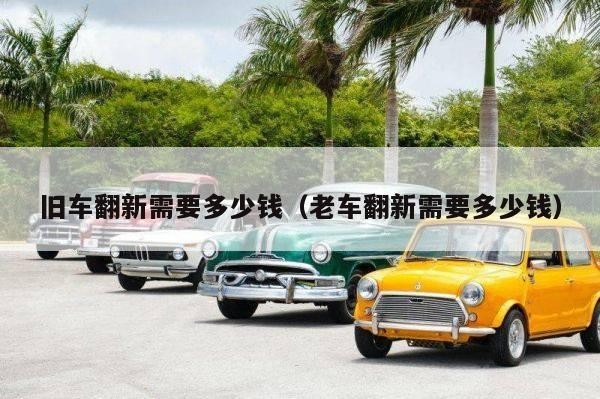 旧车翻新需要多少钱（老车翻新需要多少钱）