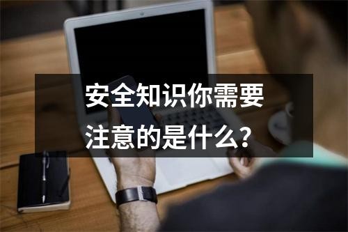 安全知识你需要注意的是什么？