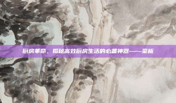 厨房革命，揭秘高效厨房生活的必备神器——菜板