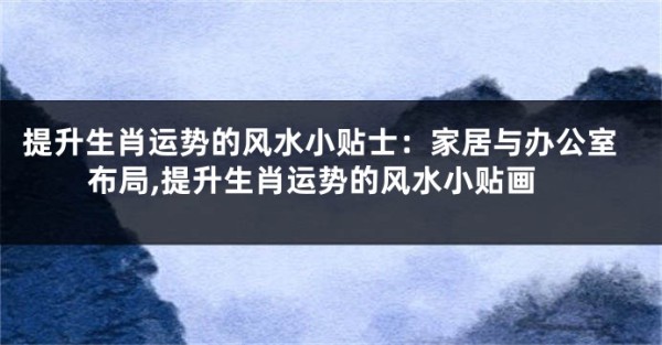 提升生肖运势的风水小贴士：家居与办公室布局,提升生肖运势的风水小贴画