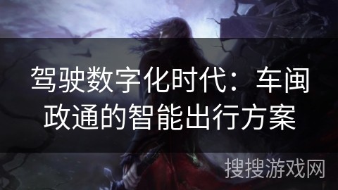 驾驶数字化时代：车闽政通的智能出行方案