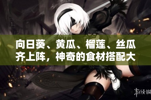 向日葵、黄瓜、榴莲、丝瓜齐上阵，神奇的食材搭配大解密!