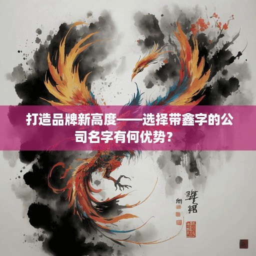  打造品牌新高度——选择带鑫字的公司名字有何优势？ 