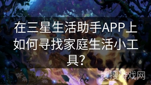 在三星生活助手APP上如何寻找家庭生活小工具？