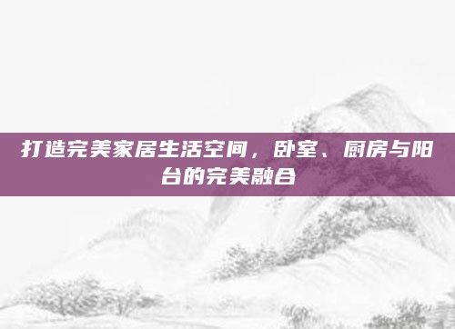 打造完美家居生活空间,卧室、厨房与阳台的完美融合