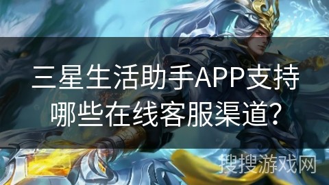 三星生活助手APP支持哪些在线客服渠道？