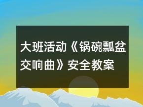 大班活动《锅碗瓢盆交响曲》安全教案