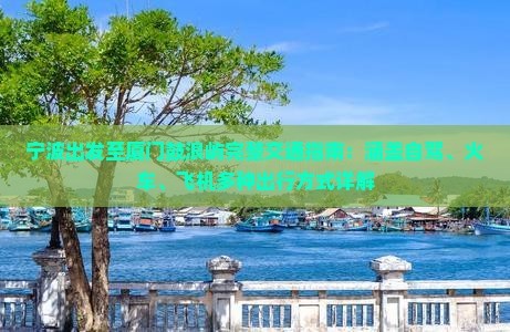 宁波出发至厦门鼓浪屿完整交通指南：涵盖自驾、火车、飞机多种出行方式详解