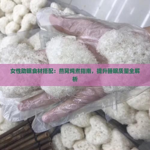 女性助眠食材搭配：燕窝炖煮指南，提升睡眠质量全解析