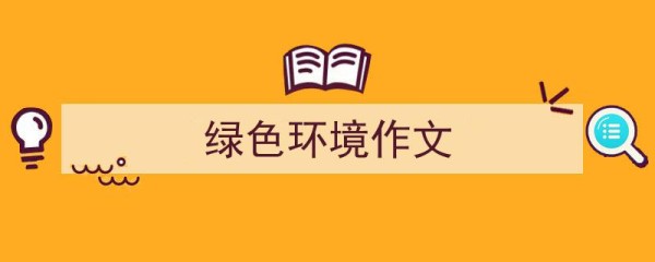 格策美文教你学写绿色环境作文小技巧（精选绿色环境作文5篇）"/