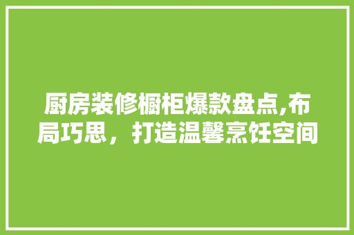 厨房装修橱柜爆款盘点,布局巧思，打造温馨烹饪空间 第1张 厨房装修橱柜爆款盘点,布局巧思，打造温馨烹饪空间 地砖更换