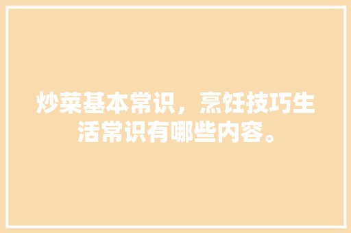 炒菜基本常识，烹饪技巧生活常识有哪些内容。 休闲娱乐