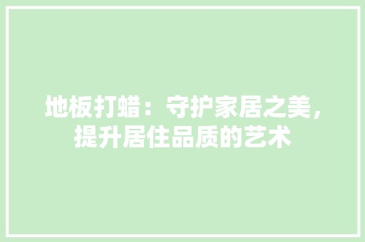 地板打蜡：守护家居之美，提升居住品质的艺术 现代风格装饰