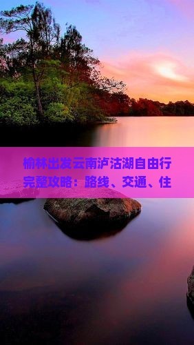 榆林出发云南泸沽湖自由行完整攻略：路线、交通、住宿及旅行必备指南