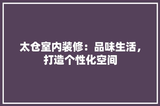 太仓室内装修：品味生活，打造个性化空间 现代风格装饰