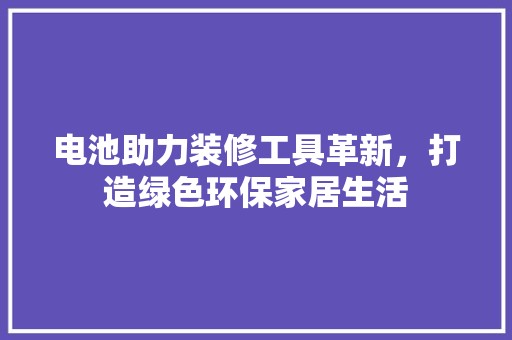 电池助力装修工具革新，打造绿色环保家居生活 水电改造