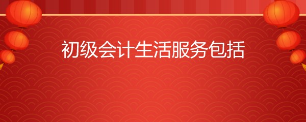 初级会计生活服务包括